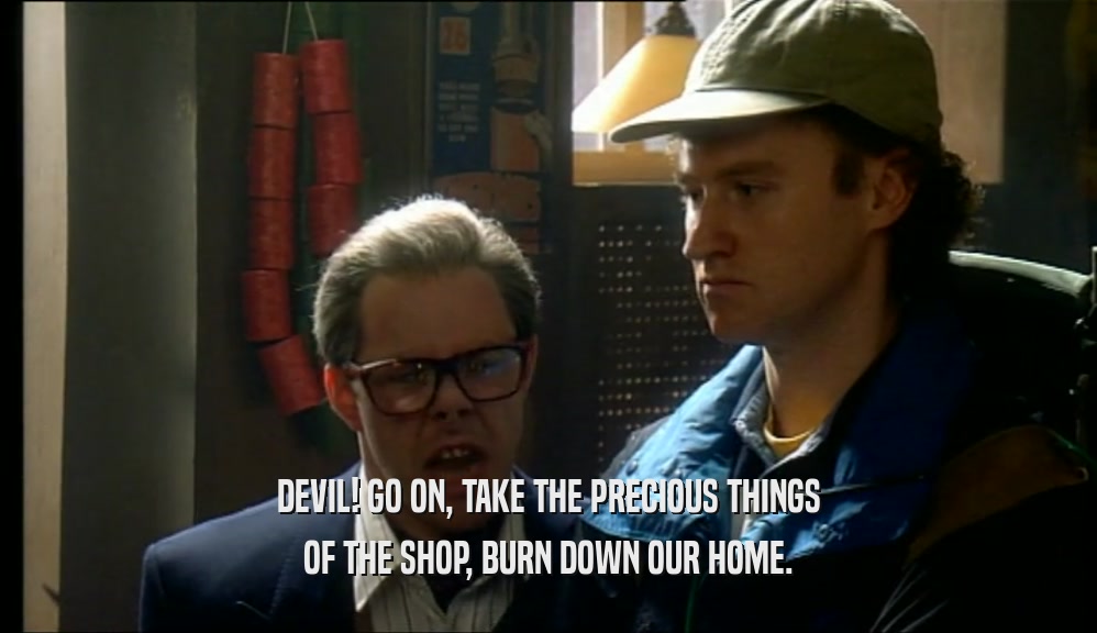 DEVIL! GO ON, TAKE THE PRECIOUS THINGS OF THE SHOP, BURN DOWN OUR HOME. 