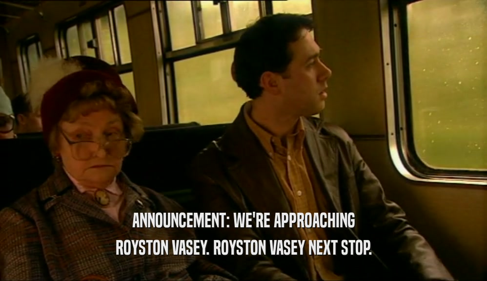 ANNOUNCEMENT: WE'RE APPROACHING ROYSTON VASEY. ROYSTON VASEY NEXT STOP. 
