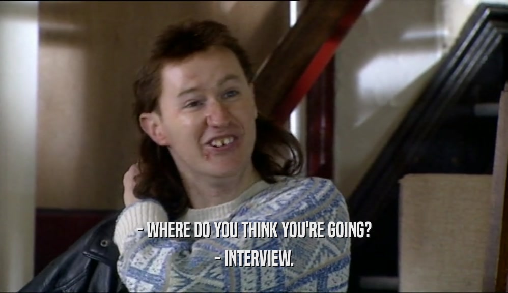 - WHERE DO YOU THINK YOU'RE GOING?
 - INTERVIEW.
 