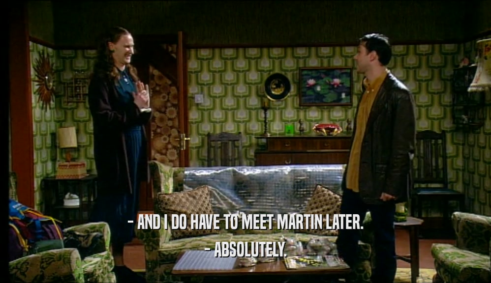 - AND I DO HAVE TO MEET MARTIN LATER. - ABSOLUTELY. 