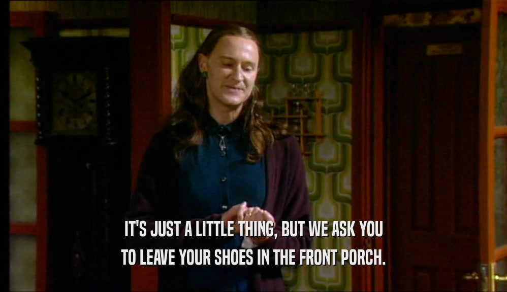 IT'S JUST A LITTLE THING, BUT WE ASK YOU TO LEAVE YOUR SHOES IN THE FRONT PORCH. 