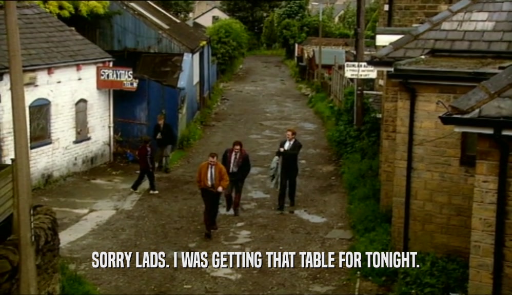 SORRY LADS. I WAS GETTING THAT TABLE FOR TONIGHT.  