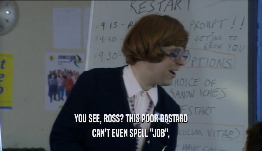 YOU SEE, ROSS? THIS POOR BASTARD CAN'T EVEN SPELL 