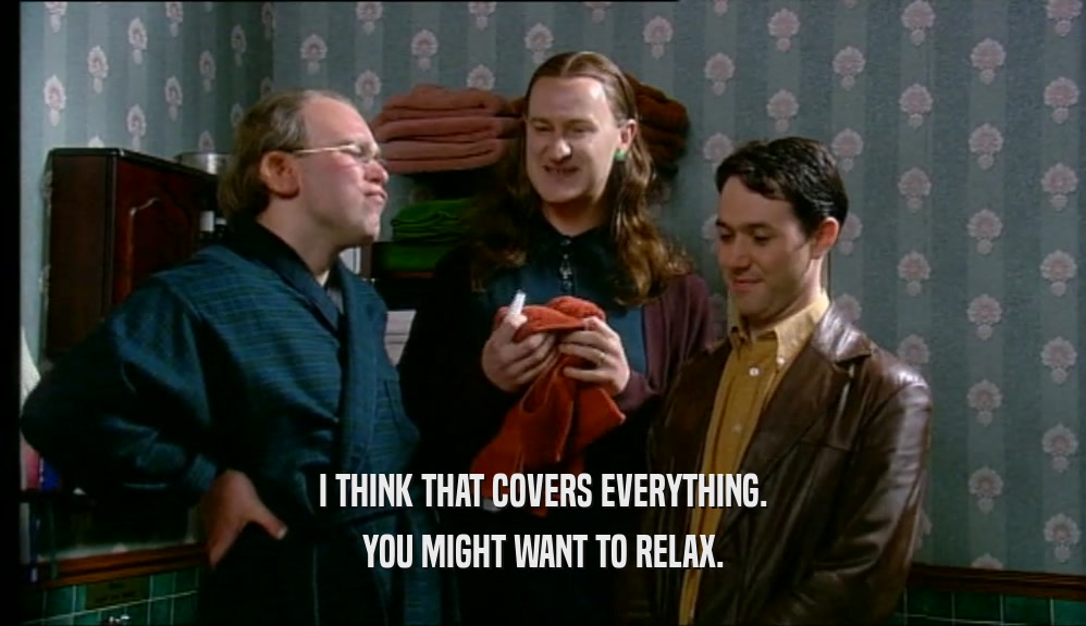 I THINK THAT COVERS EVERYTHING. YOU MIGHT WANT TO RELAX. 