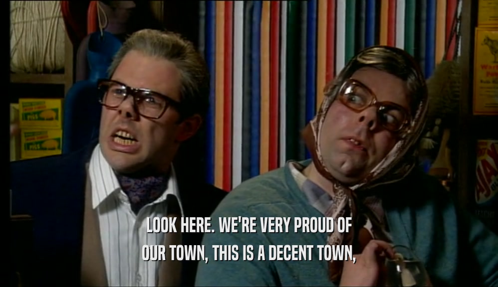 LOOK HERE. WE'RE VERY PROUD OF
 OUR TOWN, THIS IS A DECENT TOWN,
 