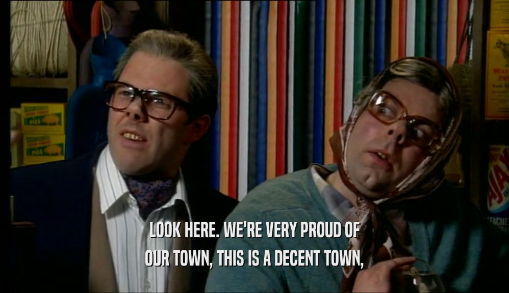 LOOK HERE. WE'RE VERY PROUD OF
 OUR TOWN, THIS IS A DECENT TOWN,
 