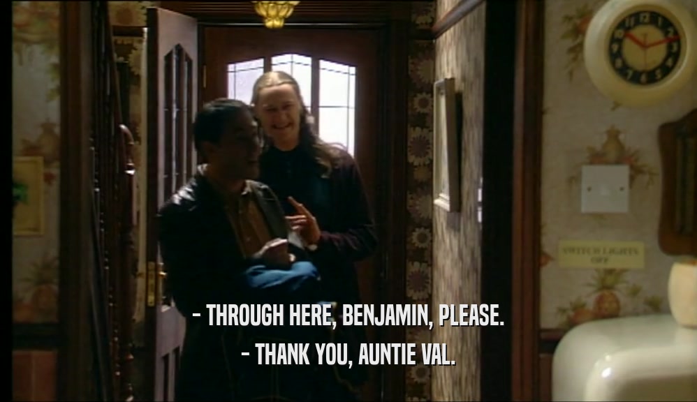 - THROUGH HERE, BENJAMIN, PLEASE.
 - THANK YOU, AUNTIE VAL.
 