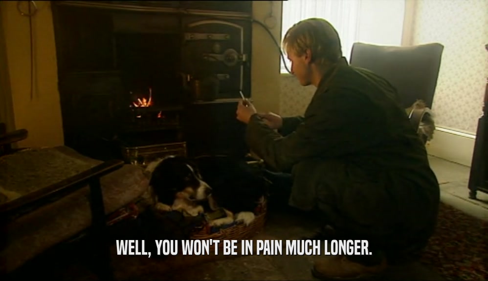 WELL, YOU WON'T BE IN PAIN MUCH LONGER.  