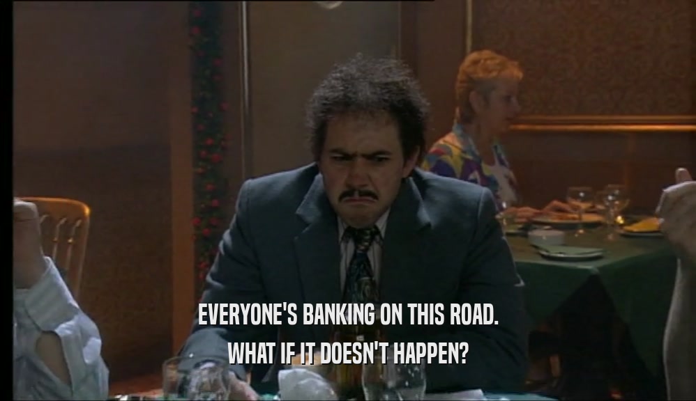 EVERYONE'S BANKING ON THIS ROAD. WHAT IF IT DOESN'T HAPPEN? 