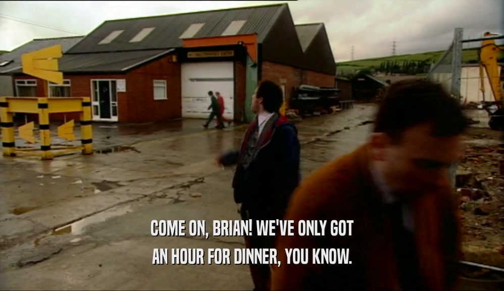 COME ON, BRIAN! WE'VE ONLY GOT AN HOUR FOR DINNER, YOU KNOW. 