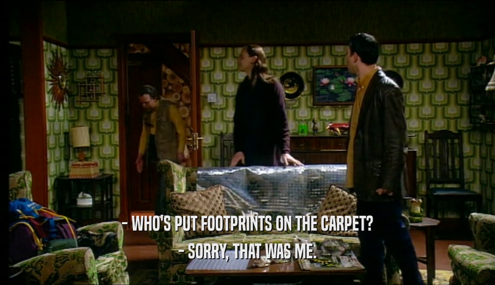 - WHO'S PUT FOOTPRINTS ON THE CARPET? - SORRY, THAT WAS ME. 