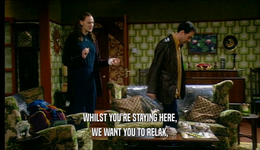 WHILST YOU'RE STAYING HERE, WE WANT YOU TO RELAX, 