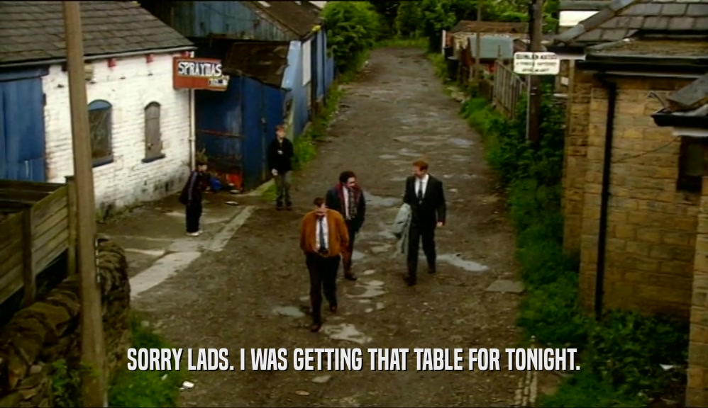 SORRY LADS. I WAS GETTING THAT TABLE FOR TONIGHT.  