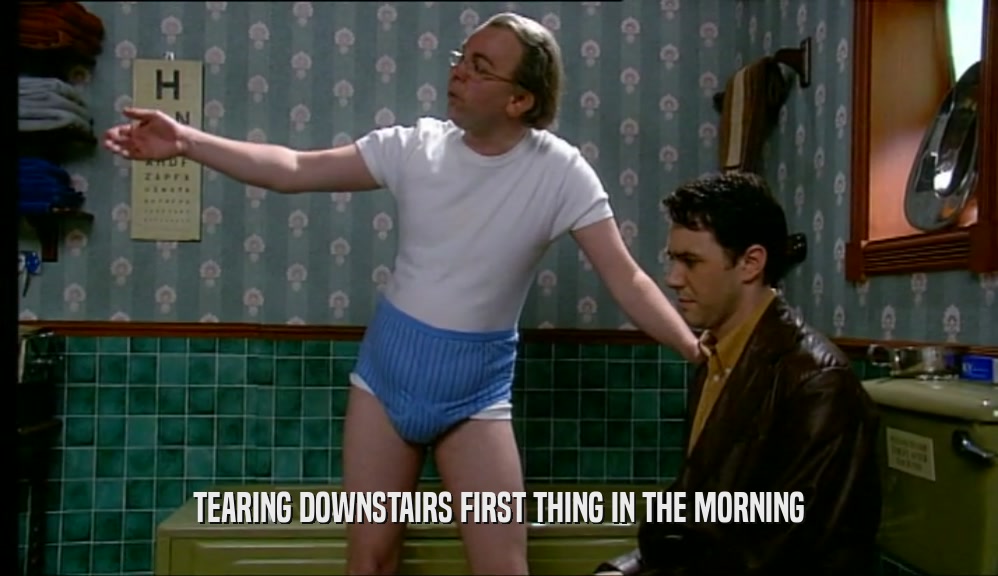 TEARING DOWNSTAIRS FIRST THING IN THE MORNING  