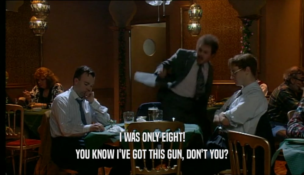 I WAS ONLY EIGHT! YOU KNOW I'VE GOT THIS GUN, DON'T YOU? 