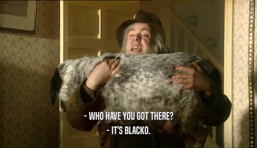- WHO HAVE YOU GOT THERE?
 - IT'S BLACKO.
 