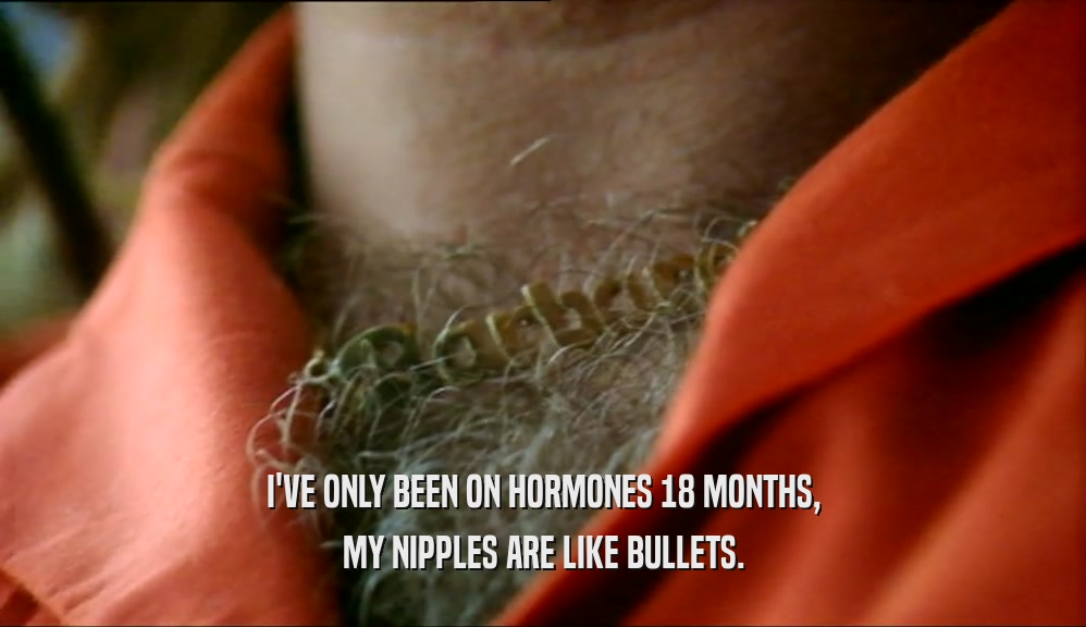 I'VE ONLY BEEN ON HORMONES 18 MONTHS, MY NIPPLES ARE LIKE BULLETS. 