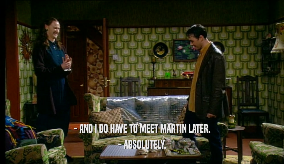 - AND I DO HAVE TO MEET MARTIN LATER. - ABSOLUTELY. 
