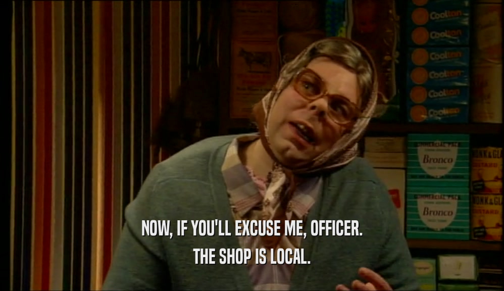 NOW, IF YOU'LL EXCUSE ME, OFFICER. THE SHOP IS LOCAL. 