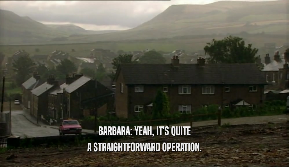 BARBARA: YEAH, IT'S QUITE A STRAIGHTFORWARD OPERATION. 