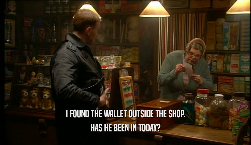 I FOUND THE WALLET OUTSIDE THE SHOP. HAS HE BEEN IN TODAY? 