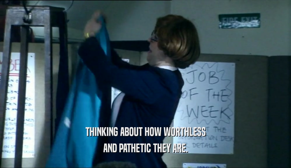 THINKING ABOUT HOW WORTHLESS AND PATHETIC THEY ARE. 