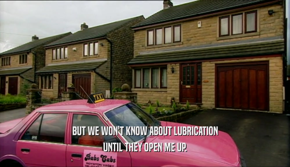 BUT WE WON'T KNOW ABOUT LUBRICATION UNTIL THEY OPEN ME UP. 