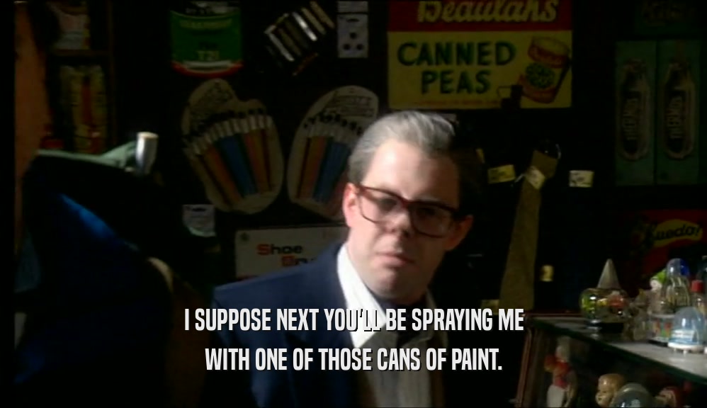 I SUPPOSE NEXT YOU'LL BE SPRAYING ME WITH ONE OF THOSE CANS OF PAINT. 