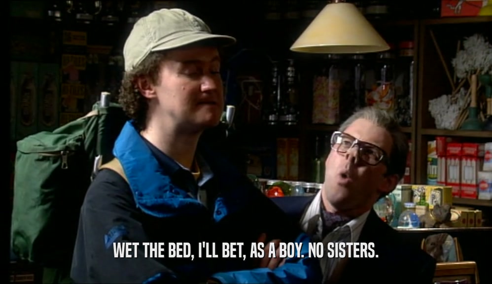 WET THE BED, I'LL BET, AS A BOY. NO SISTERS.
  