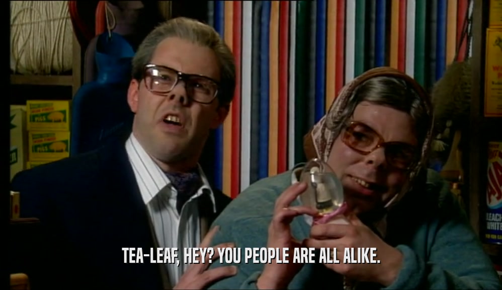 TEA-LEAF, HEY? YOU PEOPLE ARE ALL ALIKE.  