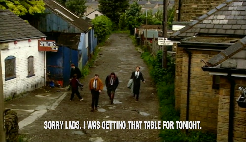 SORRY LADS. I WAS GETTING THAT TABLE FOR TONIGHT.  