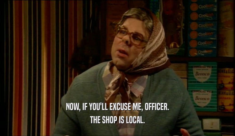 NOW, IF YOU'LL EXCUSE ME, OFFICER. THE SHOP IS LOCAL. 