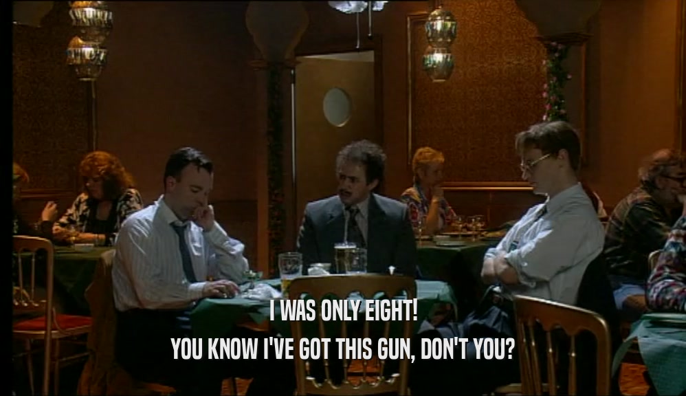 I WAS ONLY EIGHT! YOU KNOW I'VE GOT THIS GUN, DON'T YOU? 