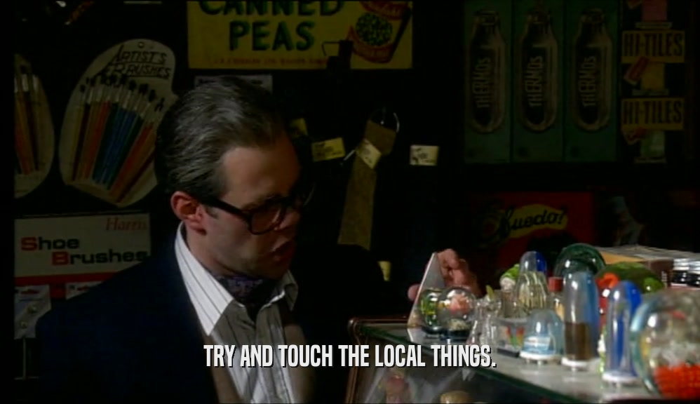TRY AND TOUCH THE LOCAL THINGS.  