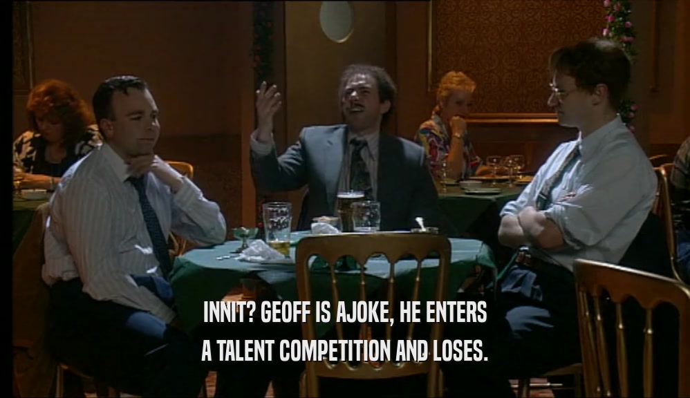 INNIT? GEOFF IS AJOKE, HE ENTERS A TALENT COMPETITION AND LOSES. 