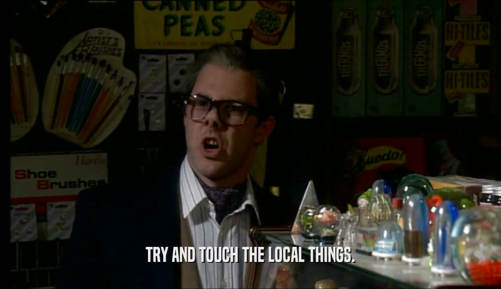 TRY AND TOUCH THE LOCAL THINGS.  