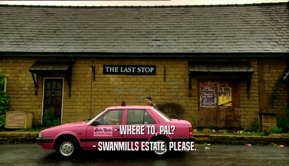 - WHERE TO, PAL? - SWANMILLS ESTATE, PLEASE. 