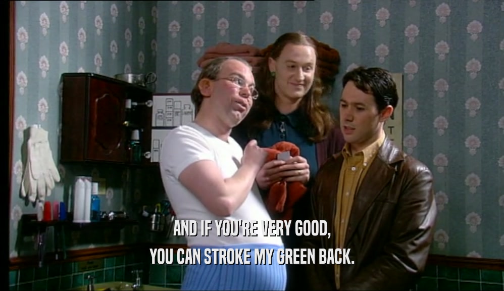 AND IF YOU'RE VERY GOOD, YOU CAN STROKE MY GREEN BACK. 