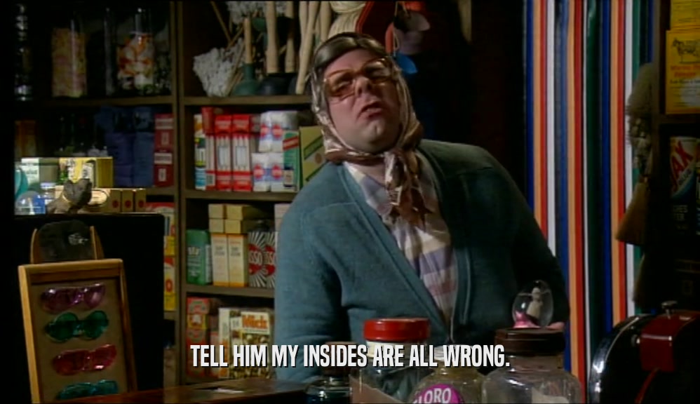 TELL HIM MY INSIDES ARE ALL WRONG.  