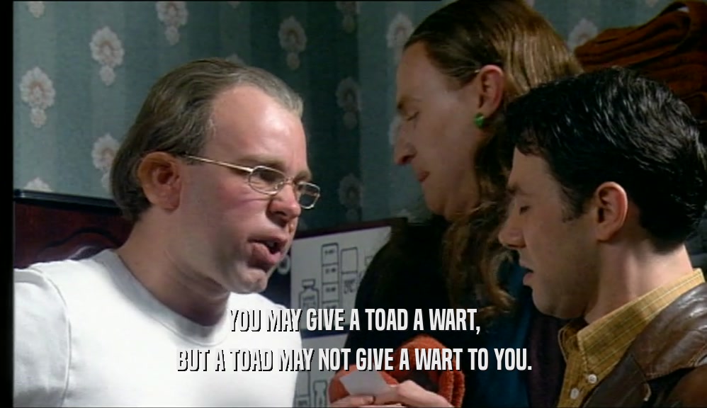 YOU MAY GIVE A TOAD A WART, BUT A TOAD MAY NOT GIVE A WART TO YOU. 
