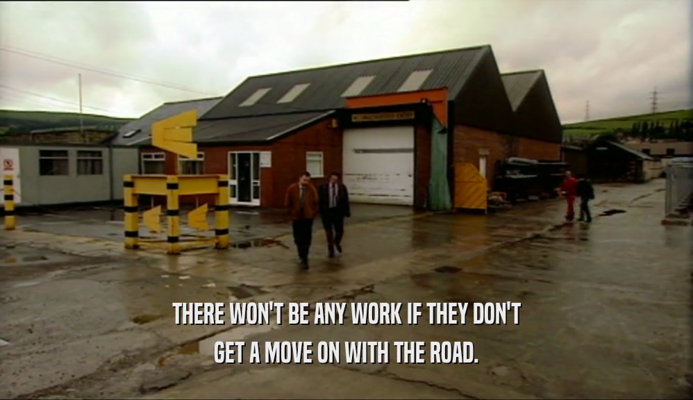 THERE WON'T BE ANY WORK IF THEY DON'T GET A MOVE ON WITH THE ROAD. 