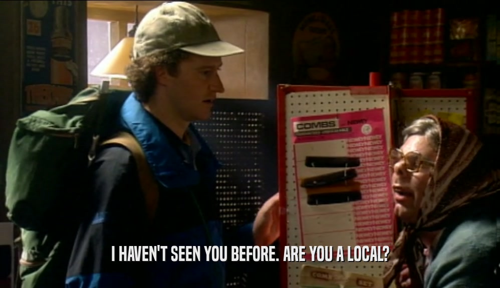 I HAVEN'T SEEN YOU BEFORE. ARE YOU A LOCAL?
  