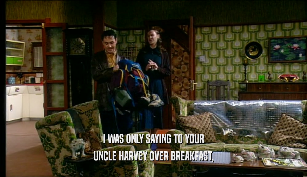 I WAS ONLY SAYING TO YOUR
 UNCLE HARVEY OVER BREAKFAST,
 