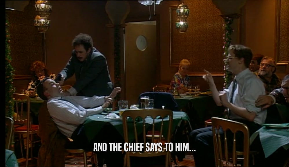 AND THE CHIEF SAYS TO HIM...  