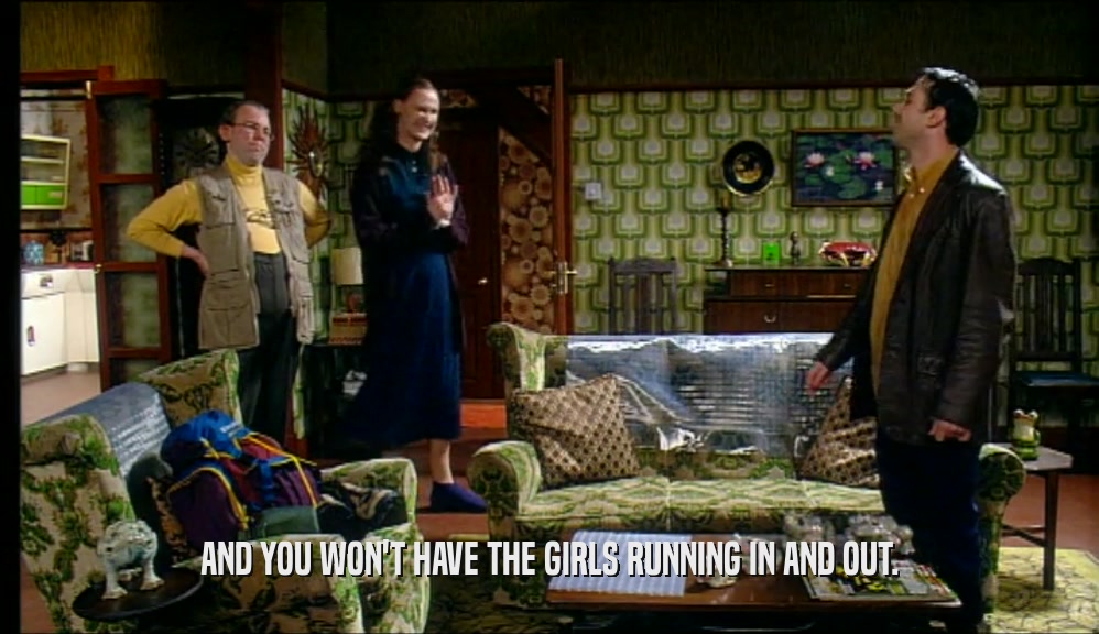 AND YOU WON'T HAVE THE GIRLS RUNNING IN AND OUT.  
