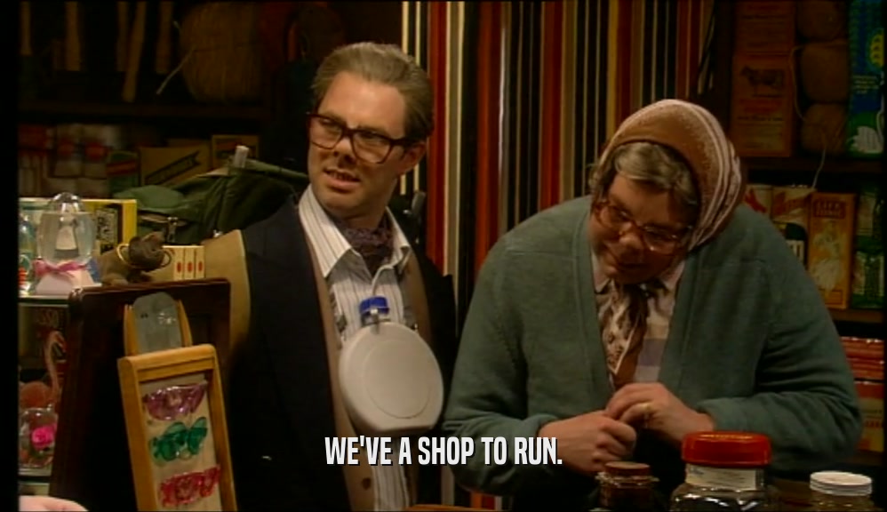 WE'VE A SHOP TO RUN.  