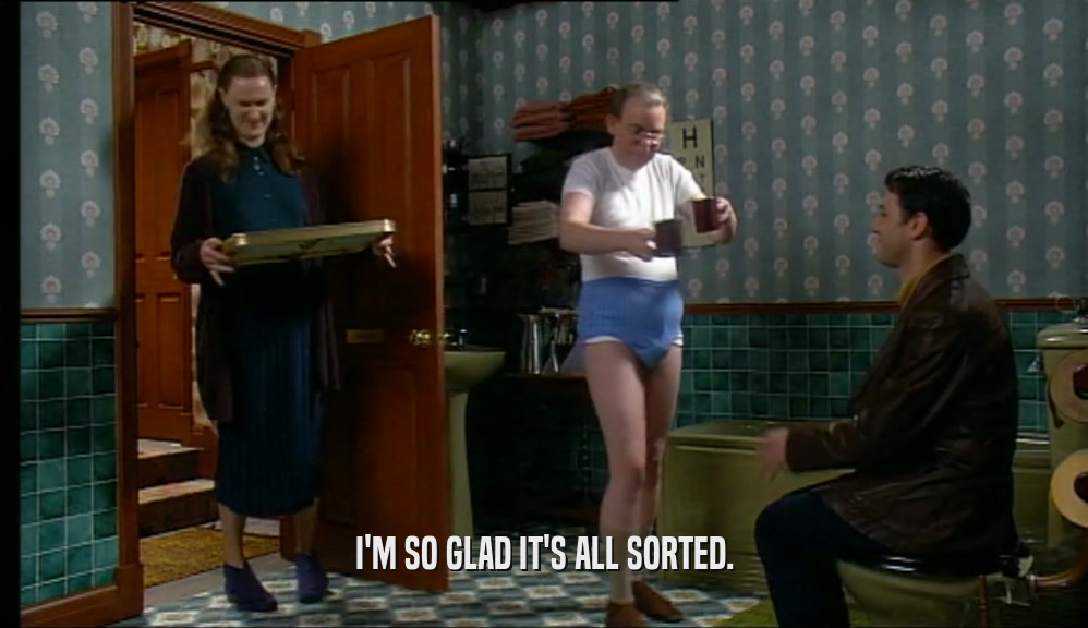 I'M SO GLAD IT'S ALL SORTED.  