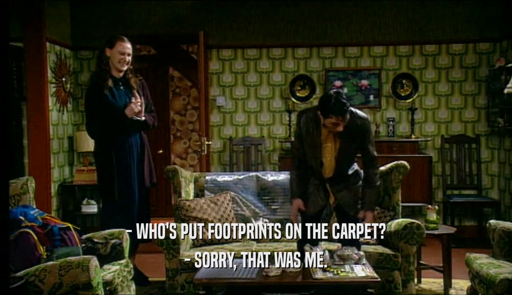 - WHO'S PUT FOOTPRINTS ON THE CARPET? - SORRY, THAT WAS ME. 