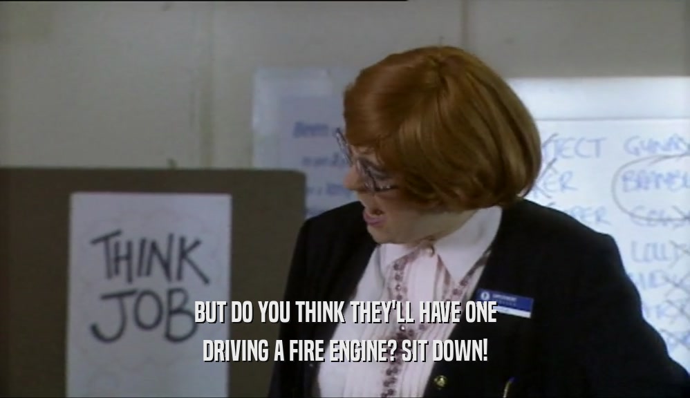 BUT DO YOU THINK THEY'LL HAVE ONE DRIVING A FIRE ENGINE? SIT DOWN! 