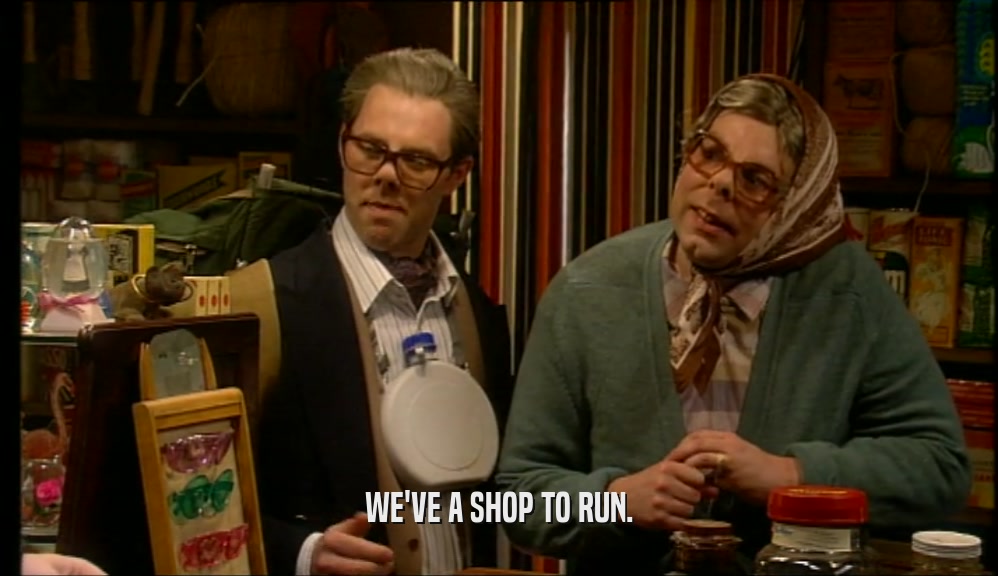 WE'VE A SHOP TO RUN.
  